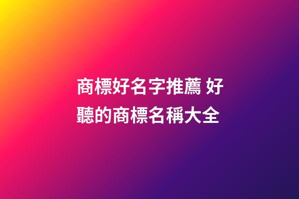 商標好名字推薦 好聽的商標名稱大全